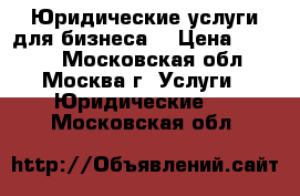 Юридические услуги для бизнеса. › Цена ­ 2 000 - Московская обл., Москва г. Услуги » Юридические   . Московская обл.
